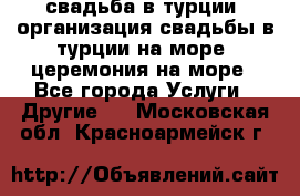 свадьба в турции, организация свадьбы в турции на море, церемония на море - Все города Услуги » Другие   . Московская обл.,Красноармейск г.